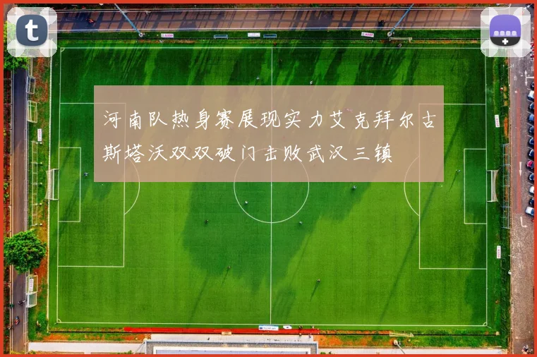河南队热身赛展现实力艾克拜尔古斯塔沃双双破门击败武汉三镇
