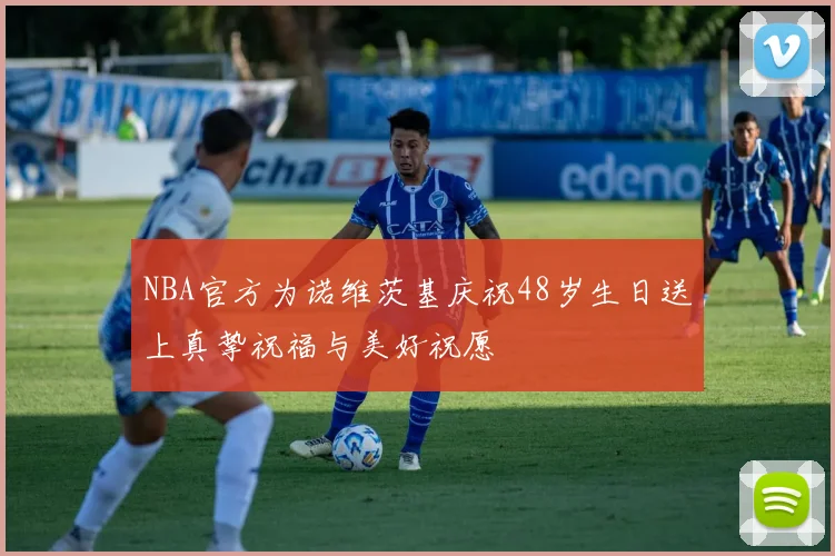 NBA官方为诺维茨基庆祝48岁生日送上真挚祝福与美好祝愿
