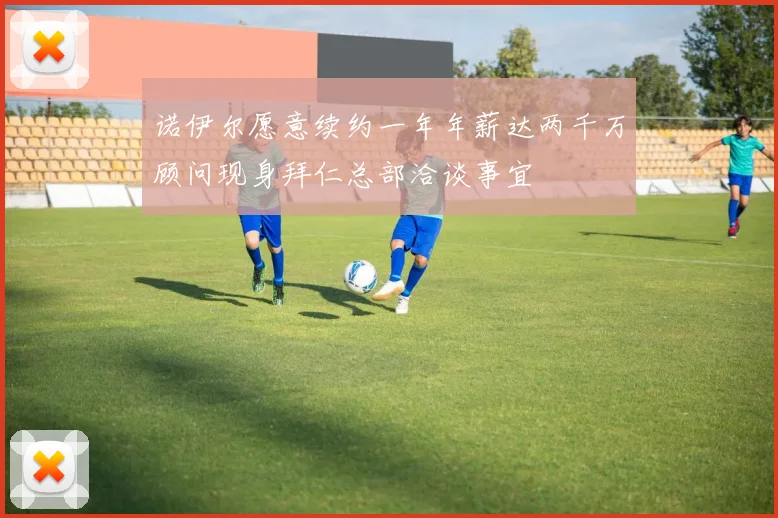 诺伊尔愿意续约一年年薪达两千万顾问现身拜仁总部洽谈事宜