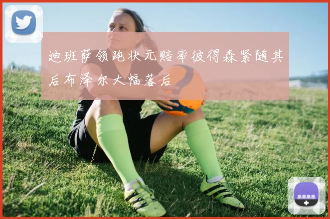 迪班萨领跑状元赔率彼得森紧随其后布泽尔大幅落后