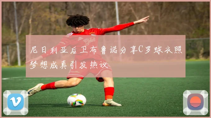 尼日利亚后卫布鲁诺分享C罗球衣照梦想成真引发热议