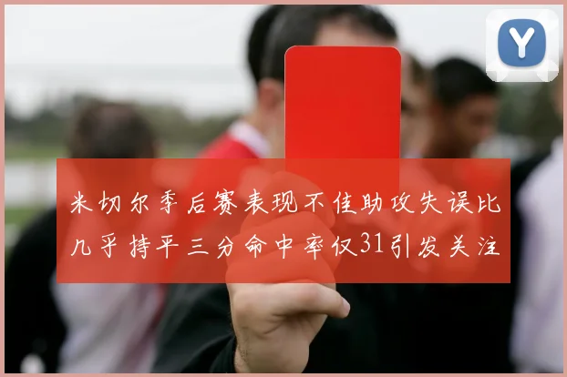 米切尔季后赛表现不佳助攻失误比几乎持平三分命中率仅31引发关注