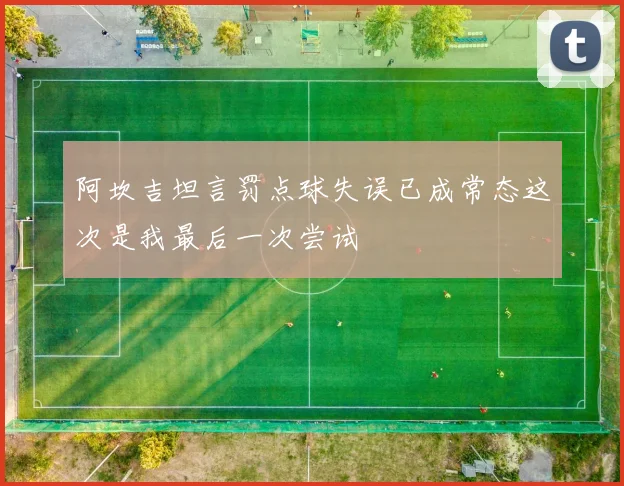 阿坎吉坦言罚点球失误已成常态这次是我最后一次尝试