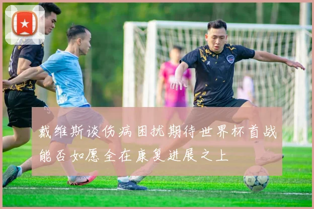 戴维斯谈伤病困扰期待世界杯首战能否如愿全在康复进展之上