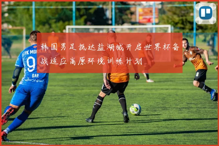 韩国男足抵达盐湖城开启世界杯备战适应高原环境训练计划