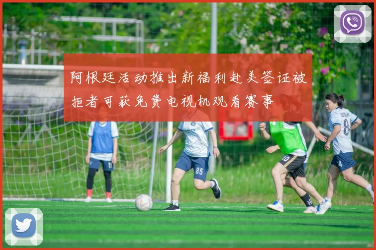 阿根廷活动推出新福利赴美签证被拒者可获免费电视机观看赛事