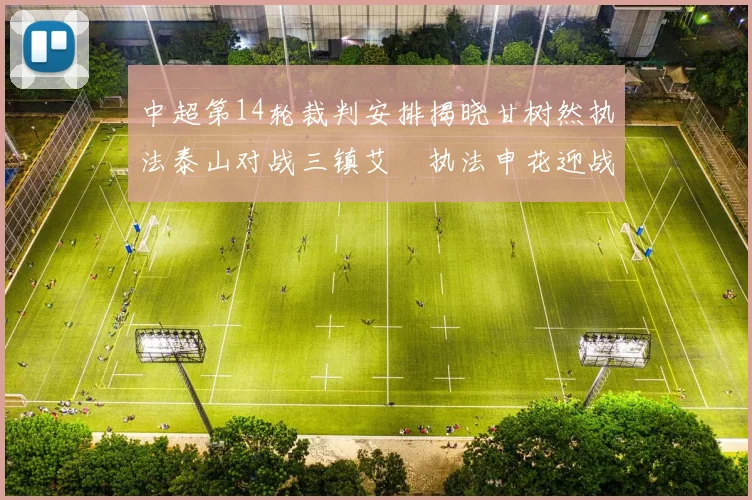 中超第14轮裁判安排揭晓甘树然执法泰山对战三镇艾堃执法申花迎战新鹏城