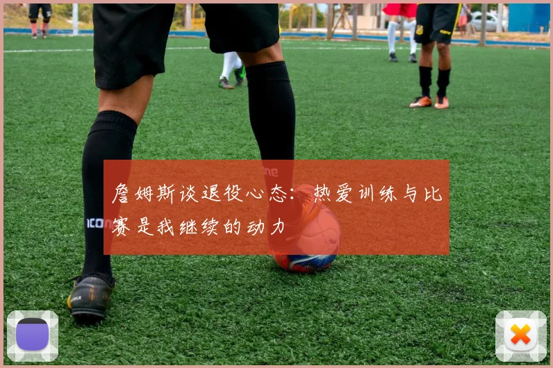 詹姆斯谈退役心态：热爱训练与比赛是我继续的动力