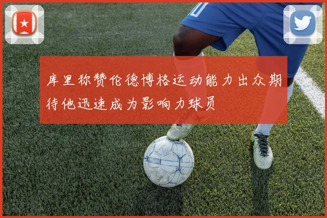 库里称赞伦德博格运动能力出众期待他迅速成为影响力球员
