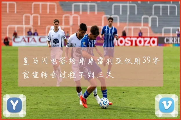 皇马闪电签约库库雷利亚仅用39字官宣转会过程不到三天
