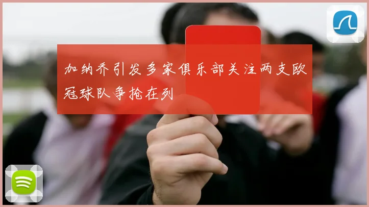 加纳乔引发多家俱乐部关注两支欧冠球队争抢在列