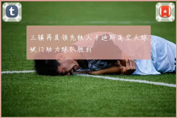 三镇再度领先铁人卡迪斯高空头球破门助力球队胜利