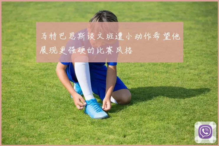 马特巴恩斯谈文班遭小动作希望他展现更强硬的比赛风格