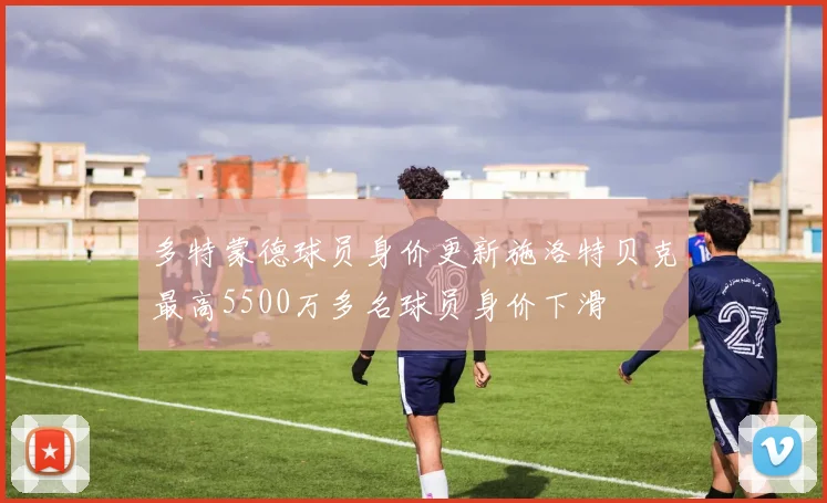 多特蒙德球员身价更新施洛特贝克最高5500万多名球员身价下滑