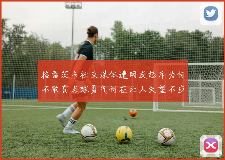 格雷茨卡社交媒体遭网友怒斥为何不敢罚点球勇气何在让人失望不应躲在塔后