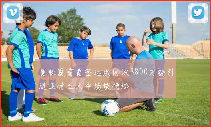 曼联夏窗首签达成协议3800万镑引进亚特兰大中场埃德松
