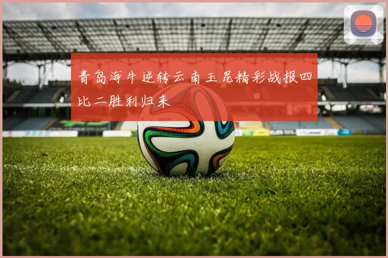 青岛海牛逆转云南玉昆精彩战报四比二胜利归来