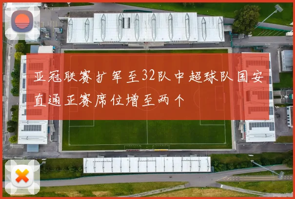 亚冠联赛扩军至32队中超球队国安直通正赛席位增至两个