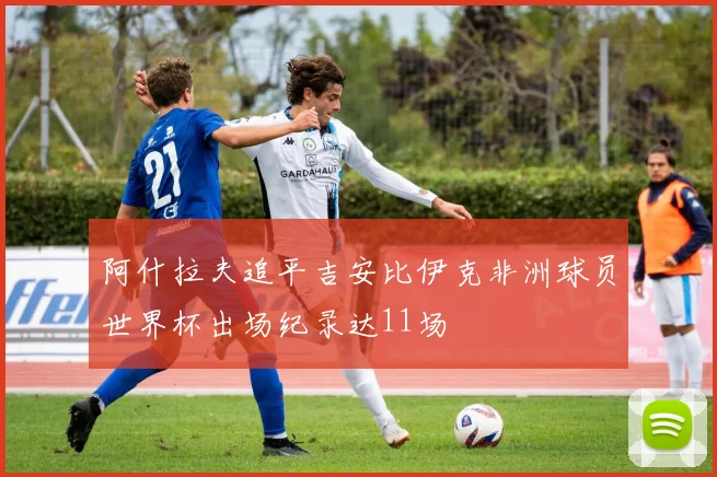 阿什拉夫追平吉安比伊克非洲球员世界杯出场纪录达11场