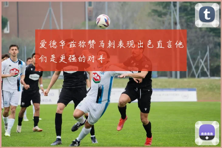 爱德华兹称赞马刺表现出色直言他们是更强的对手