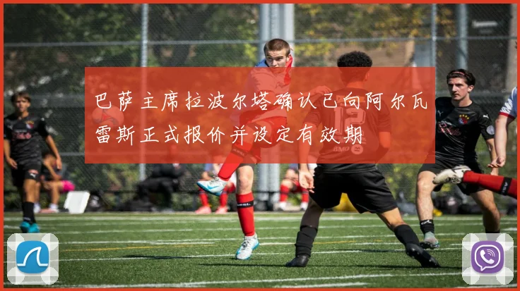 巴萨主席拉波尔塔确认已向阿尔瓦雷斯正式报价并设定有效期