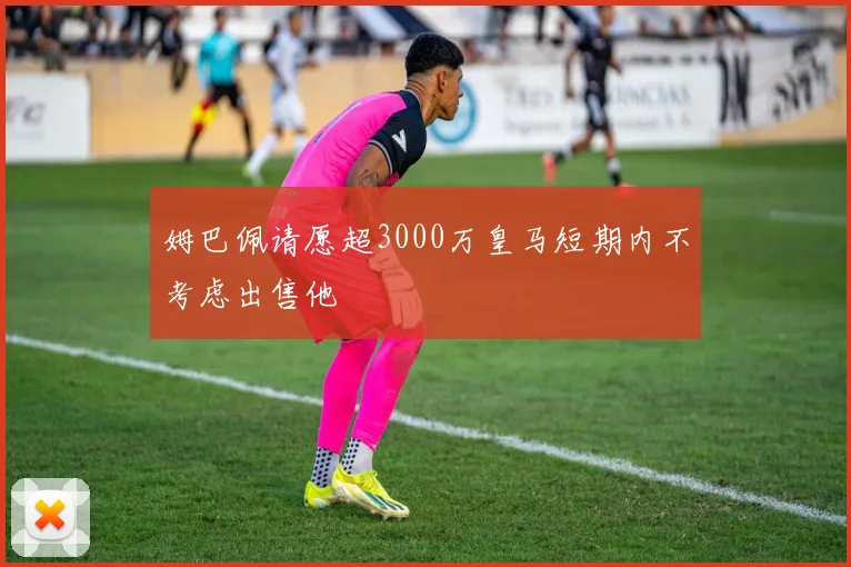 姆巴佩请愿超3000万皇马短期内不考虑出售他