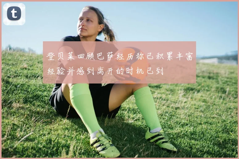 登贝莱回顾巴萨经历称已积累丰富经验并感到离开的时机已到