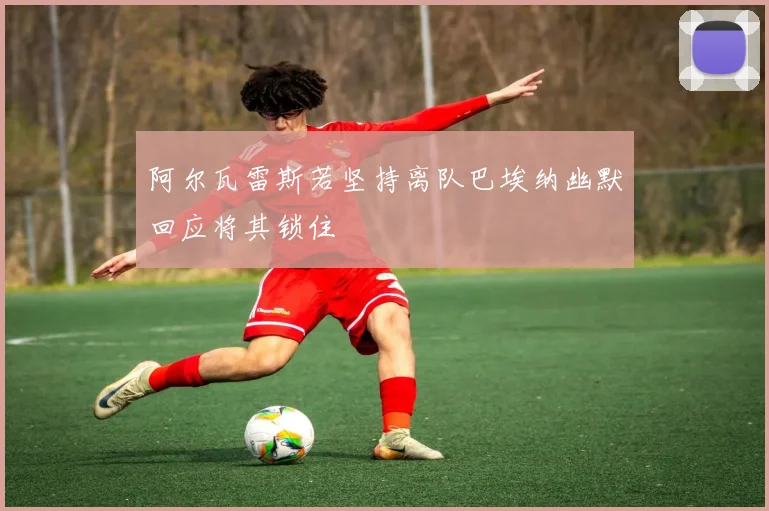 阿尔瓦雷斯若坚持离队巴埃纳幽默回应将其锁住