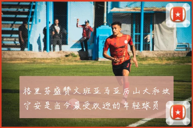格里芬盛赞文班亚马亚历山大和坎宁安是当今最受欢迎的年轻球员
