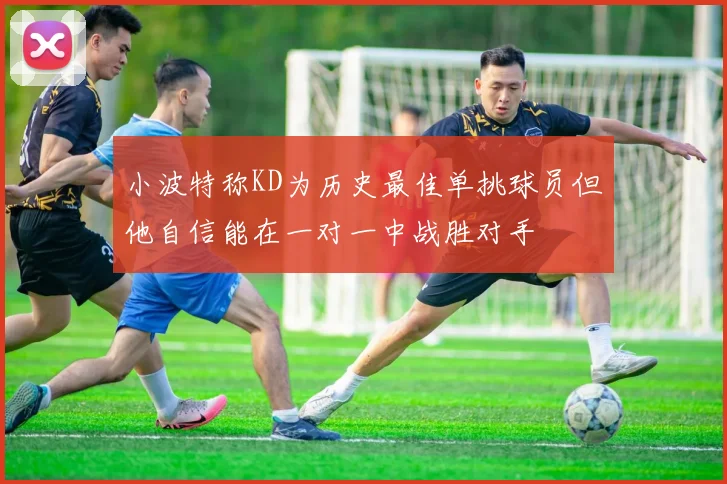 小波特称KD为历史最佳单挑球员但他自信能在一对一中战胜对手